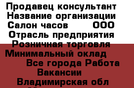 Продавец-консультант › Название организации ­ Салон часов 3-15, ООО › Отрасль предприятия ­ Розничная торговля › Минимальный оклад ­ 50 000 - Все города Работа » Вакансии   . Владимирская обл.,Муромский р-н